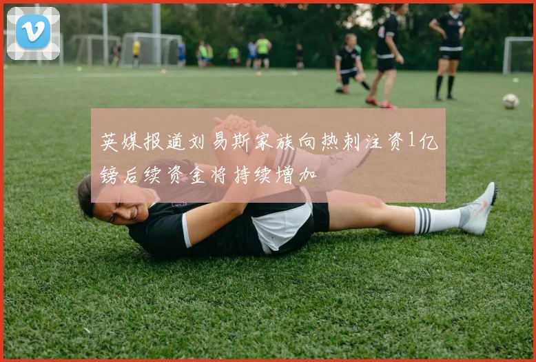 英媒报道刘易斯家族向热刺注资1亿镑后续资金将持续增加