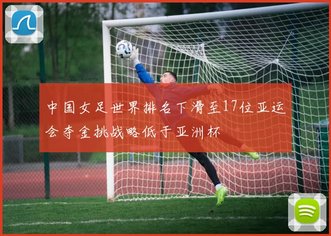 中国女足世界排名下滑至17位亚运会夺金挑战略低于亚洲杯