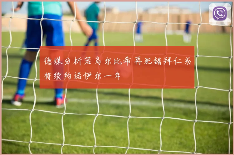 德媒分析若乌尔比希再犯错拜仁或将续约诺伊尔一年