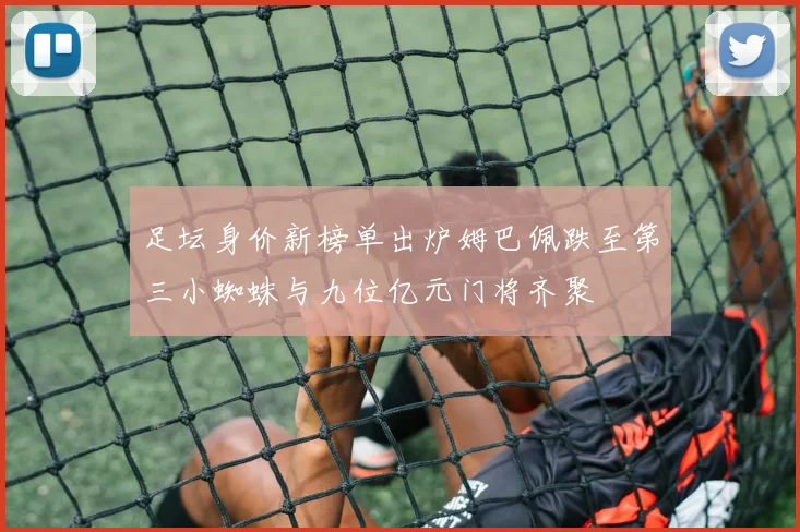 足坛身价新榜单出炉姆巴佩跌至第三小蜘蛛与九位亿元门将齐聚