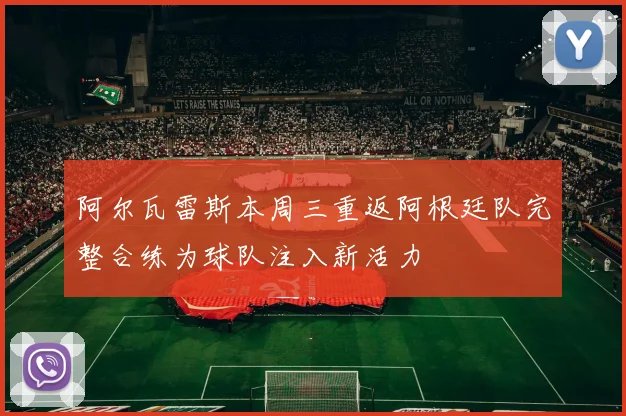 阿尔瓦雷斯本周三重返阿根廷队完整合练为球队注入新活力