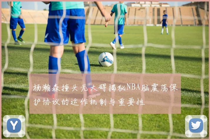杨瀚森撞头无大碍揭秘NBA脑震荡保护协议的运作机制与重要性