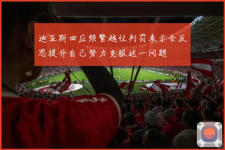 迪亚斯回应频繁越位判罚表示会反思提升自己努力克服这一问题