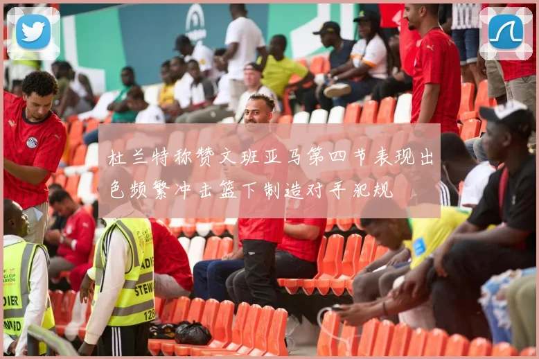 杜兰特称赞文班亚马第四节表现出色频繁冲击篮下制造对手犯规