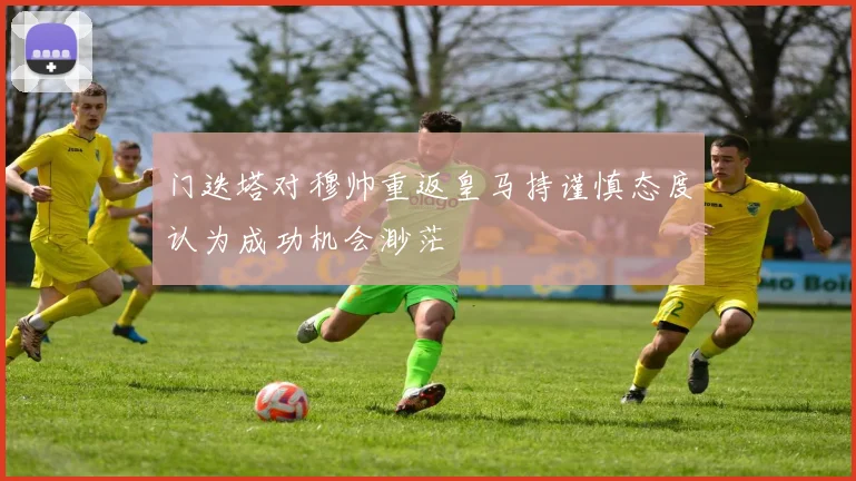 门迭塔对穆帅重返皇马持谨慎态度认为成功机会渺茫