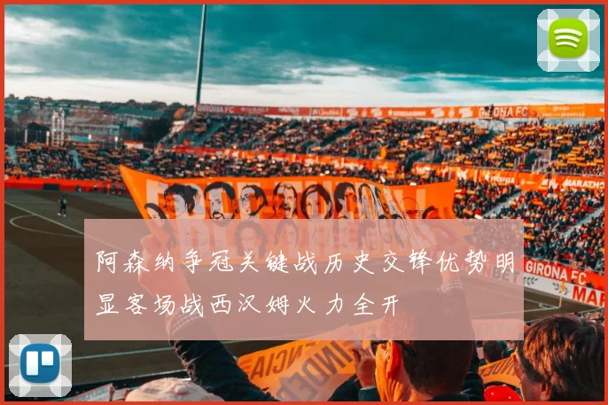 阿森纳争冠关键战历史交锋优势明显客场战西汉姆火力全开