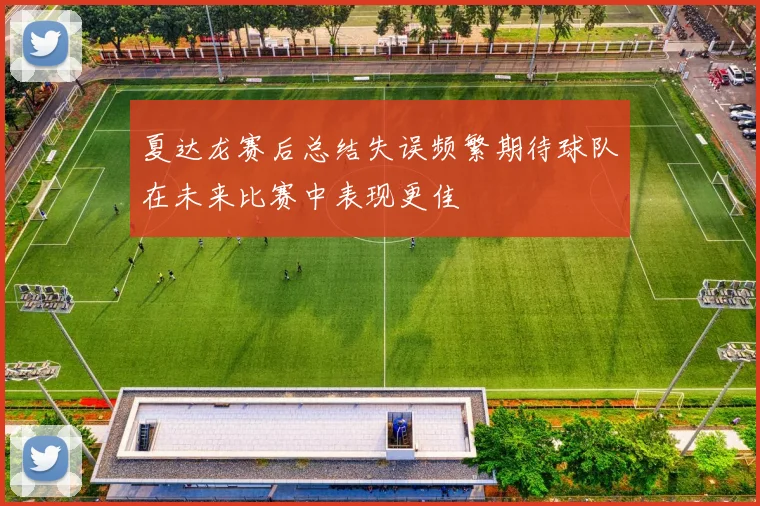 夏达龙赛后总结失误频繁期待球队在未来比赛中表现更佳