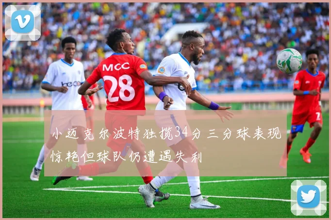 小迈克尔波特独揽34分三分球表现惊艳但球队仍遭遇失利
