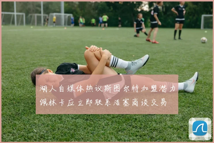 湖人自媒体热议斯图尔特加盟潜力佩林卡应立即联系活塞商谈交易