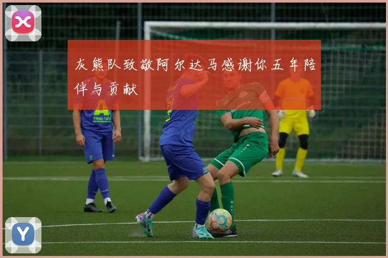 灰熊队致敬阿尔达马感谢你五年陪伴与贡献