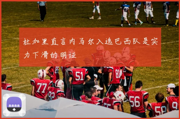 杜加里直言内马尔入选巴西队是实力下滑的明证