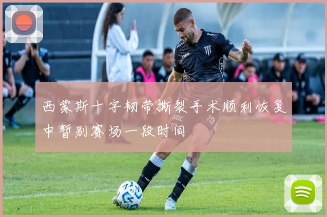 西蒙斯十字韧带撕裂手术顺利恢复中暂别赛场一段时间