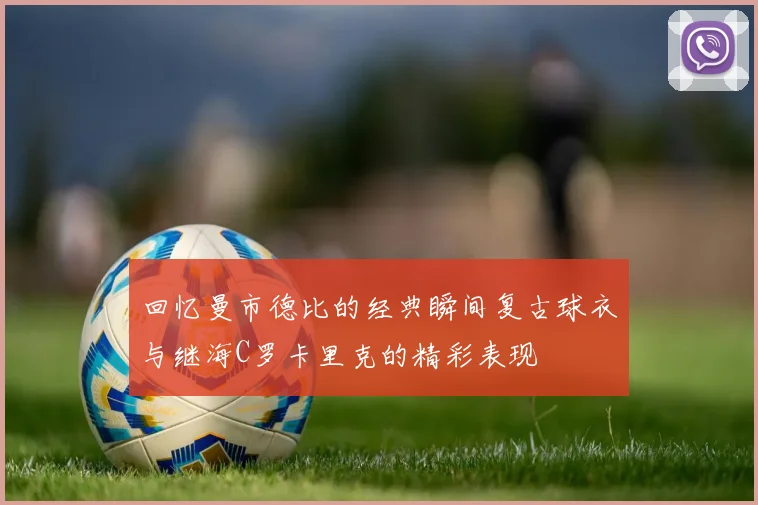 回忆曼市德比的经典瞬间复古球衣与继海C罗卡里克的精彩表现