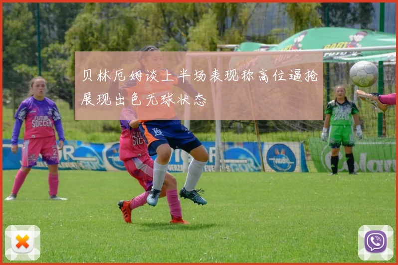 贝林厄姆谈上半场表现称高位逼抢展现出色无球状态