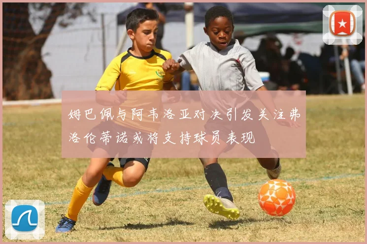 姆巴佩与阿韦洛亚对决引发关注弗洛伦蒂诺或将支持球员表现
