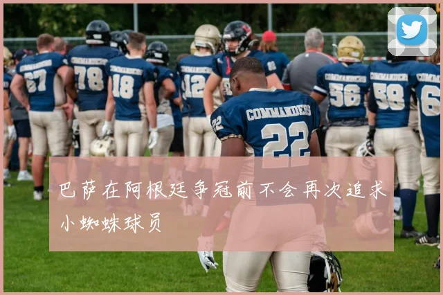 巴萨在阿根廷争冠前不会再次追求小蜘蛛球员