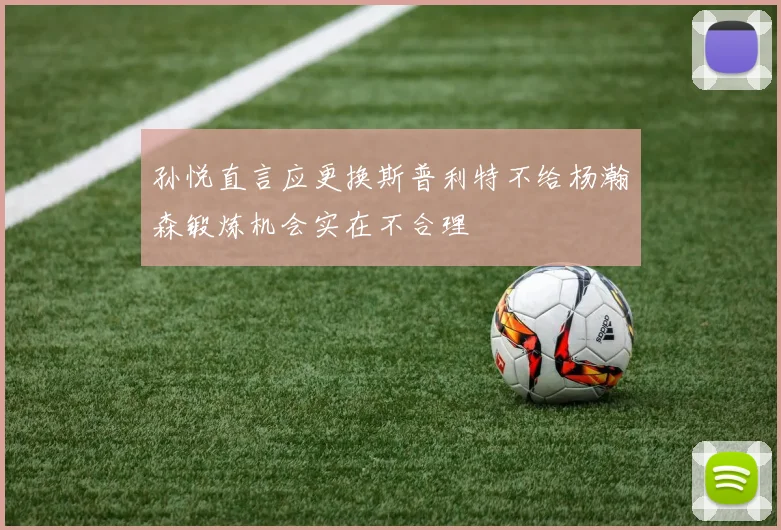 孙悦直言应更换斯普利特不给杨瀚森锻炼机会实在不合理