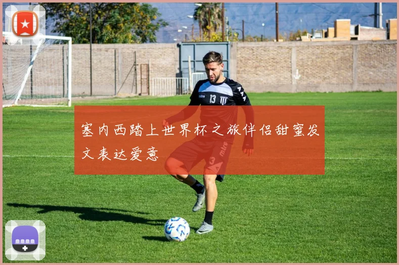 塞内西踏上世界杯之旅伴侣甜蜜发文表达爱意