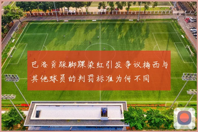 巴洛贡踩脚踝染红引发争议梅西与其他球员的判罚标准为何不同