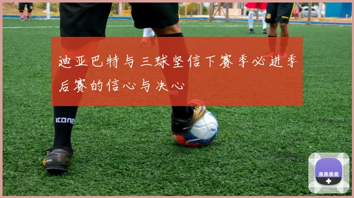 迪亚巴特与三球坚信下赛季必进季后赛的信心与决心